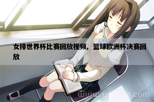 女排世界杯比赛回放视频,篮球欧洲杯决赛回放